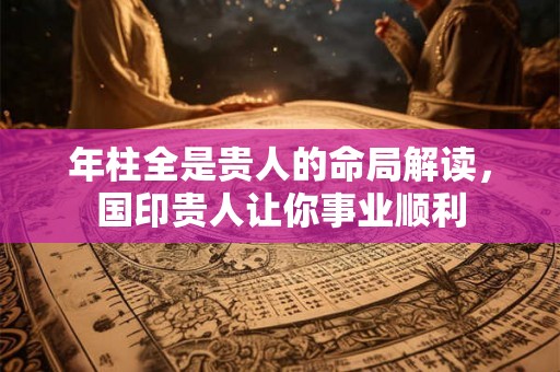 年柱全是贵人的命局解读，国印贵人让你事业顺利