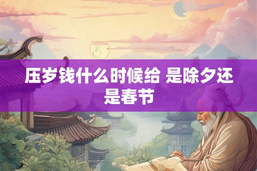 压岁钱什么时候给 是除夕还是春节