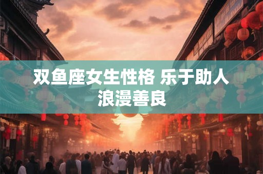 双鱼座女生性格 乐于助人浪漫善良