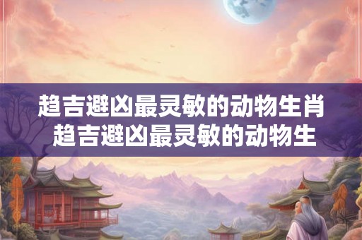 趋吉避凶最灵敏的动物生肖 趋吉避凶最灵敏的动物生肖