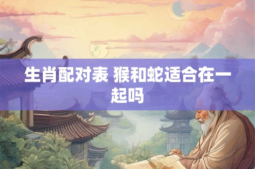 生肖配对表 猴和蛇适合在一起吗