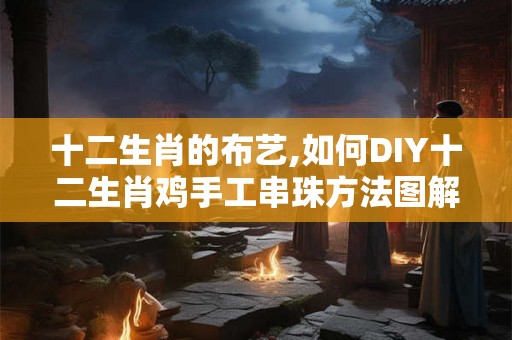 十二生肖的布艺,如何DIY十二生肖鸡手工串珠方法图解