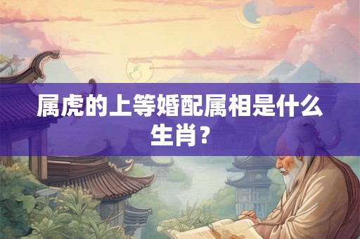 属虎的上等婚配属相是什么生肖？