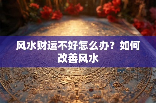 风水财运不好怎么办？如何改善风水