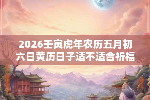 2026壬寅虎年农历五月初六日黄历日子适不适合祈福？