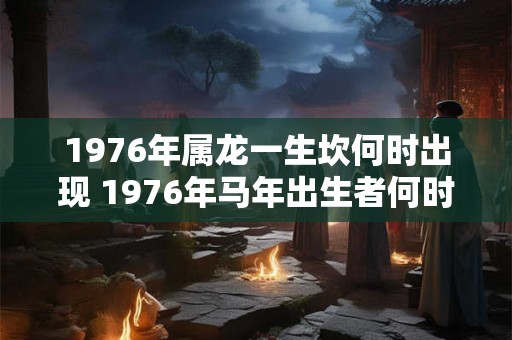 1976年属龙一生坎何时出现 1976年马年出生者何时会遇到人生坎坷