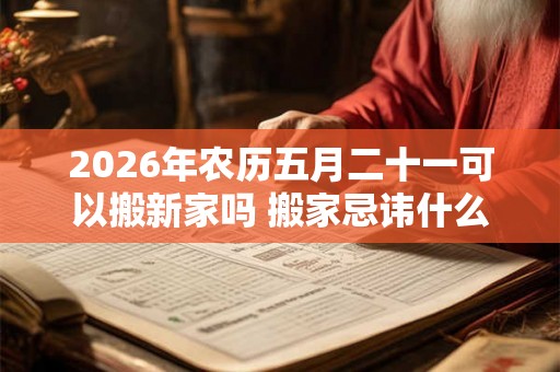 2026年农历五月二十一可以搬新家吗 搬家忌讳什么日子