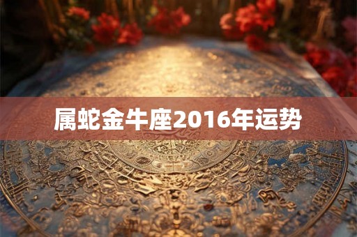 属蛇金牛座2016年运势