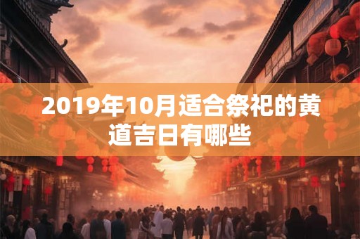 2019年10月适合祭祀的黄道吉日有哪些 2019年10月适合祭祀的黄道吉日有哪些