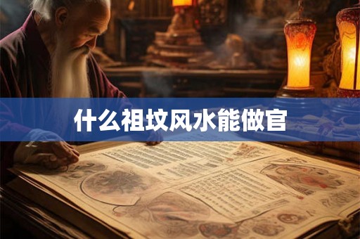 什么祖坟风水能做官 什么祖坟风水能做官