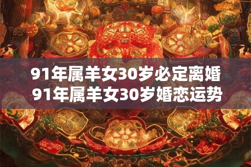 91年属羊女30岁必定离婚 91年属羊女30岁婚恋运势