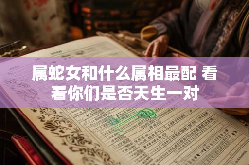 属蛇女和什么属相最配 看看你们是否天生一对