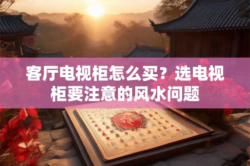 客厅电视柜怎么买？选电视柜要注意的风水问题
