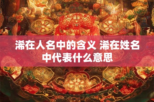 浠在人名中的含义 浠在姓名中代表什么意思
