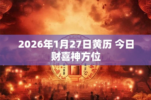 2026年1月27日黄历 今日财喜神方位