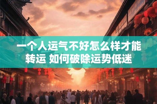 一个人运气不好怎么样才能转运 如何破除运势低迷 一个人运气不好怎么样才能转运 如何破除运势低迷