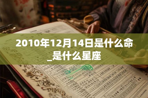 2010年12月14日是什么命_是什么星座