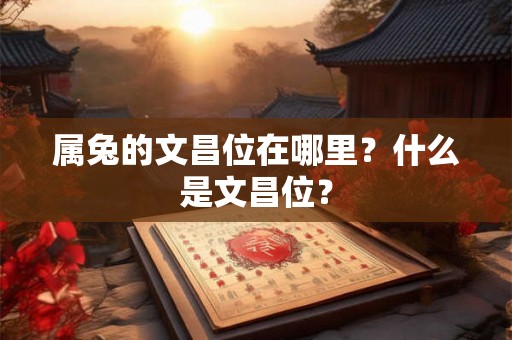 属兔的文昌位在哪里?什么是文昌位? 属兔的文昌位在哪里?什么是文昌位?
