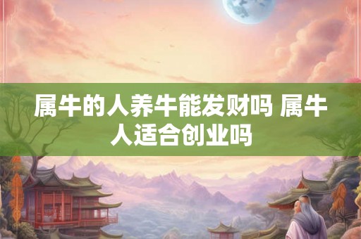 属牛的人养牛能发财吗 属牛人适合创业吗