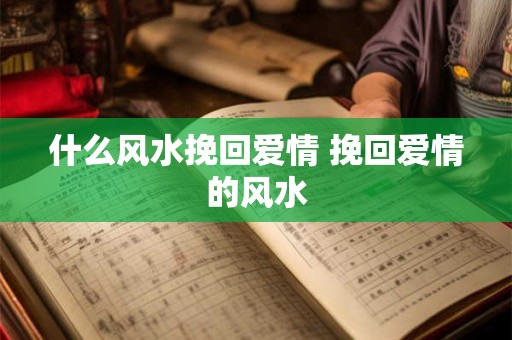 什么风水挽回爱情 挽回爱情的风水