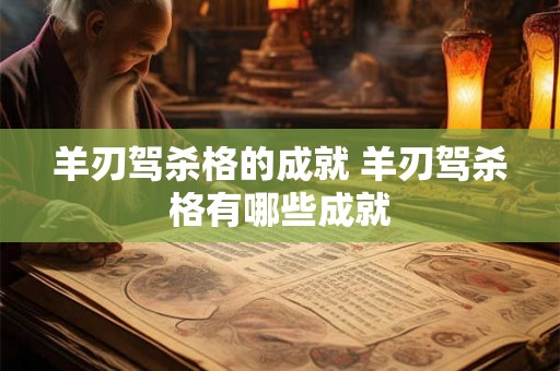 羊刃驾杀格的成就 羊刃驾杀格有哪些成就