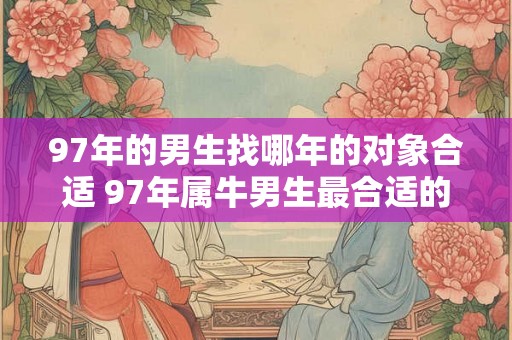 97年的男生找哪年的对象合适 97年属牛男生最合适的对象