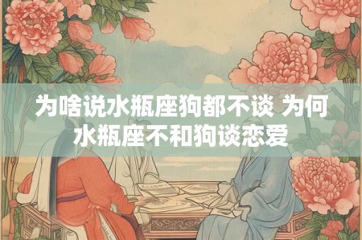 为啥说水瓶座狗都不谈 为何水瓶座不和狗谈恋爱