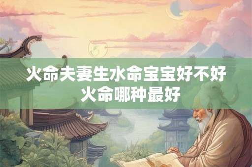 火命夫妻生水命宝宝好不好 火命哪种最好 火命夫妻生水命宝宝好不好 火命哪种最好