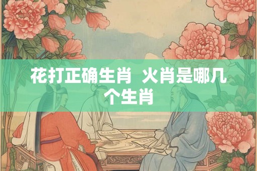 花打正确生肖  火肖是哪几个生肖