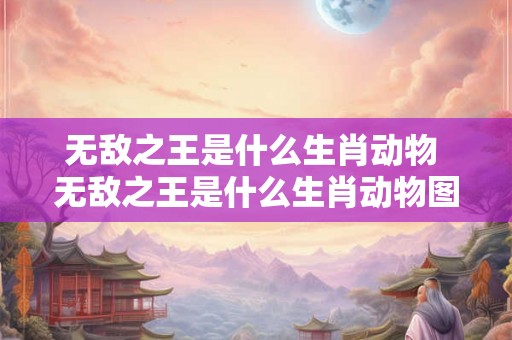 无敌之王是什么生肖动物 无敌之王是什么生肖动物图片
