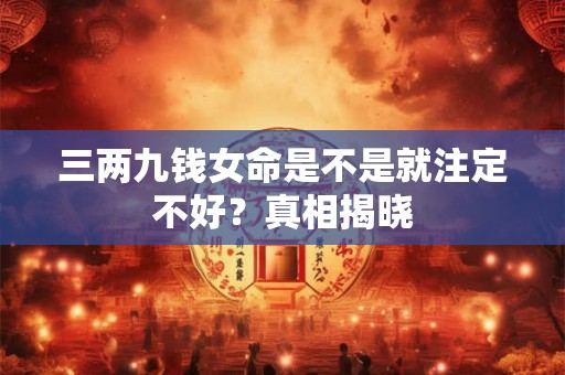 三两九钱女命是不是就注定不好?真相揭晓 三两九钱女命是不是就注定不好?真相揭晓