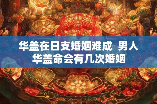 华盖在日支婚姻难成  男人华盖命会有几次婚姻
