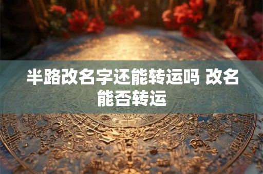 半路改名字还能转运吗 改名能否转运