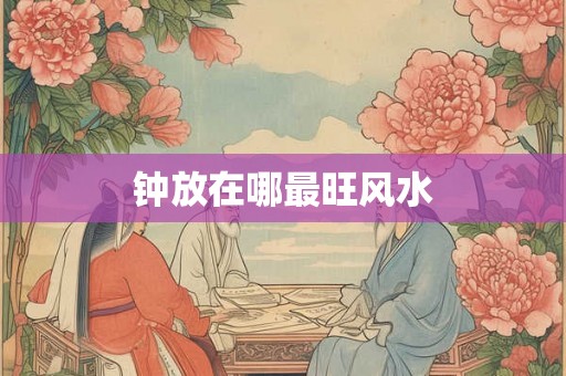钟放在哪最旺风水 钟放在哪最旺风水
