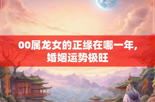 00属龙女的正缘在哪一年,婚姻运势极旺