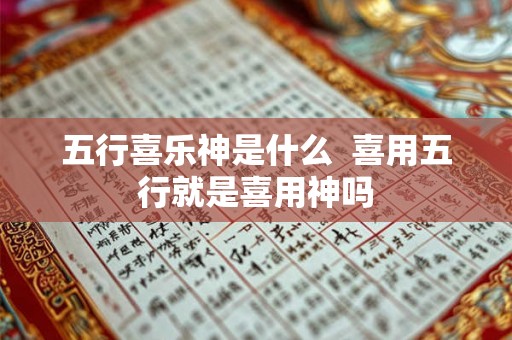 五行喜乐神是什么  喜用五行就是喜用神吗