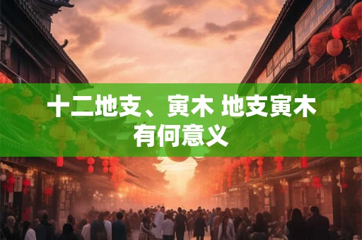 十二地支、寅木 地支寅木有何意义