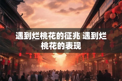 遇到烂桃花的征兆 遇到烂桃花的表现
