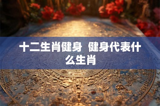 十二生肖健身  健身代表什么生肖