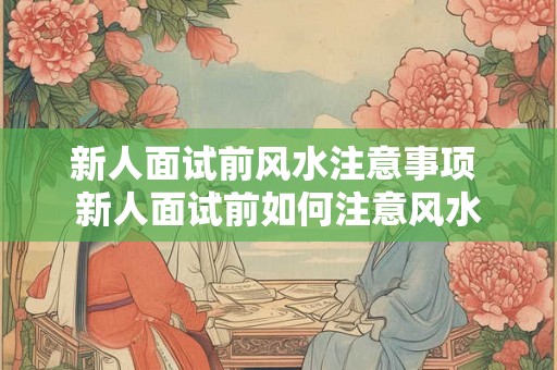 新人面试前风水注意事项 新人面试前如何注意风水 新人面试前风水注意事项 新人面试前如何注意风水