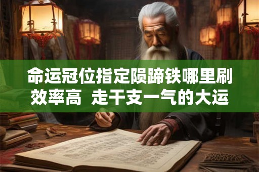 命运冠位指定陨蹄铁哪里刷效率高  走干支一气的大运感受
