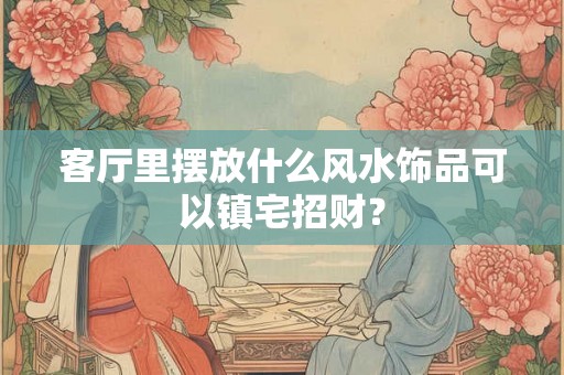 客厅里摆放什么风水饰品可以镇宅招财？