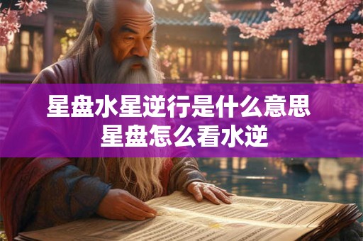 星盘水星逆行是什么意思  星盘怎么看水逆