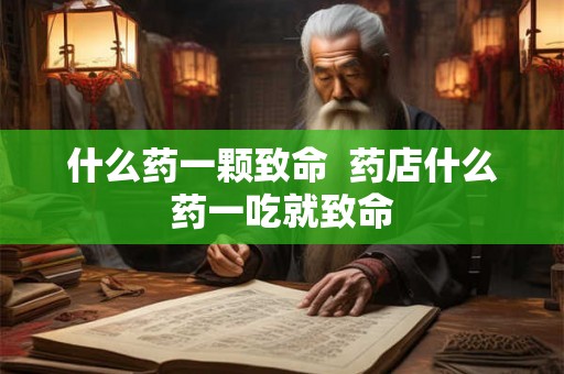 什么药一颗致命  药店什么药一吃就致命