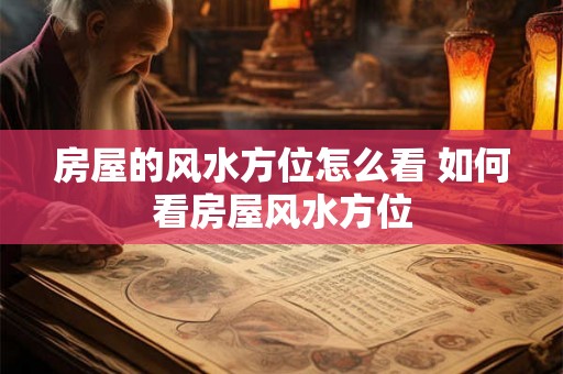 房屋的风水方位怎么看 如何看房屋风水方位
