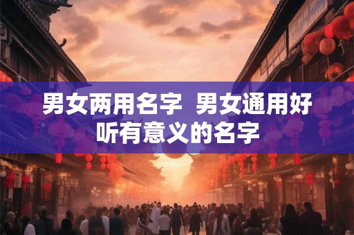 男女两用名字  男女通用好听有意义的名字