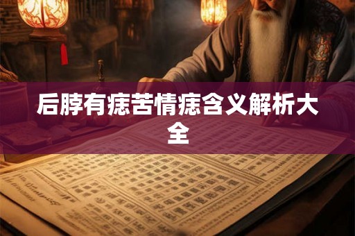 后脖有痣苦情痣含义解析大全 后脖有痣苦情痣含义解析大全