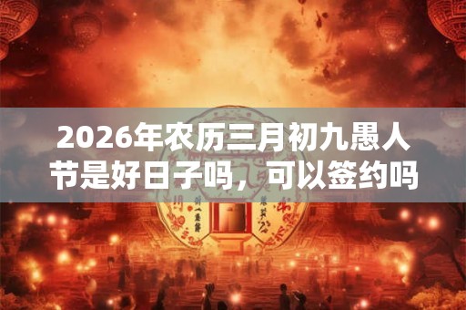 2026年农历三月初九愚人节是好日子吗，可以签约吗？