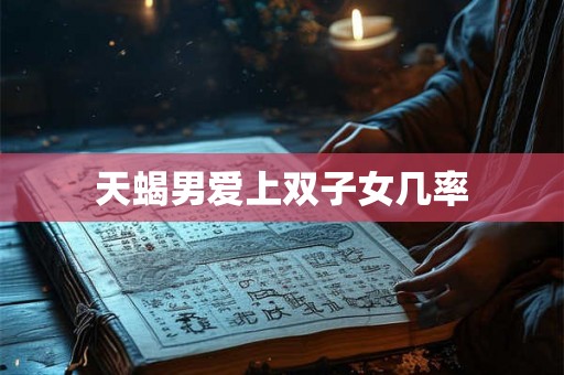 天蝎男爱上双子女几率 天蝎男爱上双子女几率