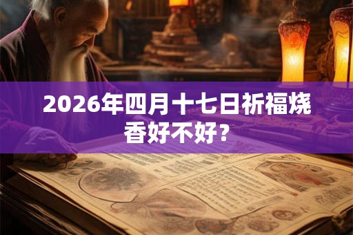 2026年四月十七日祈福烧香好不好？
